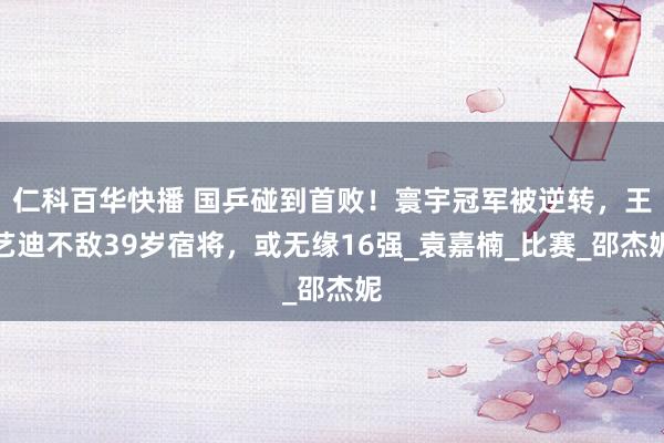 仁科百华快播 国乒碰到首败！寰宇冠军被逆转，王艺迪不敌39岁宿将，或无缘16强_袁嘉楠_比赛_邵杰妮