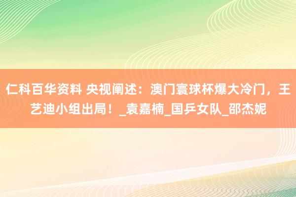 仁科百华资料 央视阐述：澳门寰球杯爆大冷门，王艺迪小组出局！_袁嘉楠_国乒女队_邵杰妮