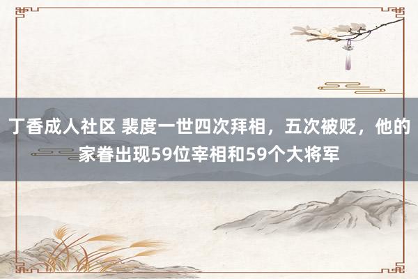 丁香成人社区 裴度一世四次拜相，五次被贬，他的家眷出现59位宰相和59个大将军