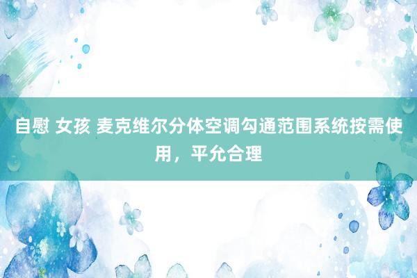 自慰 女孩 麦克维尔分体空调勾通范围系统按需使用，平允合理