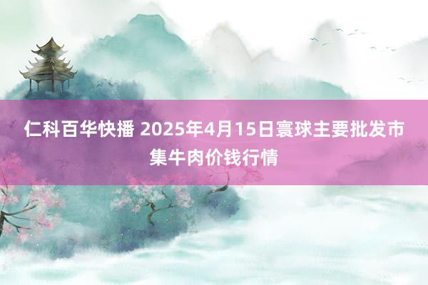 仁科百华快播 2025年4月15日寰球主要批发市集牛肉价钱行情