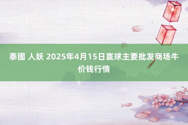 泰國 人妖 2025年4月15日寰球主要批发商场牛价钱行情