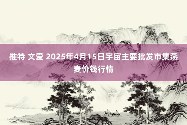 推特 文爱 2025年4月15日宇宙主要批发市集燕麦价钱行情