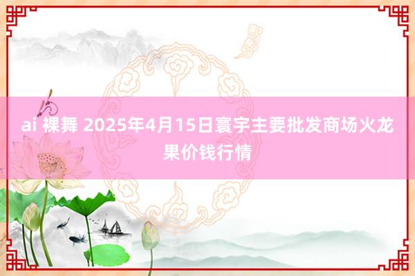 ai 裸舞 2025年4月15日寰宇主要批发商场火龙果价钱行情