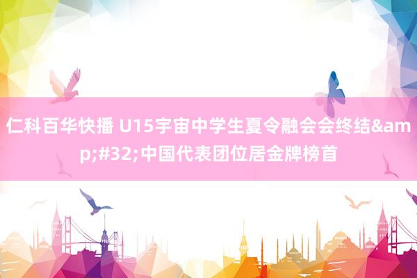 仁科百华快播 U15宇宙中学生夏令融会会终结&#32;中国代表团位居金牌榜首