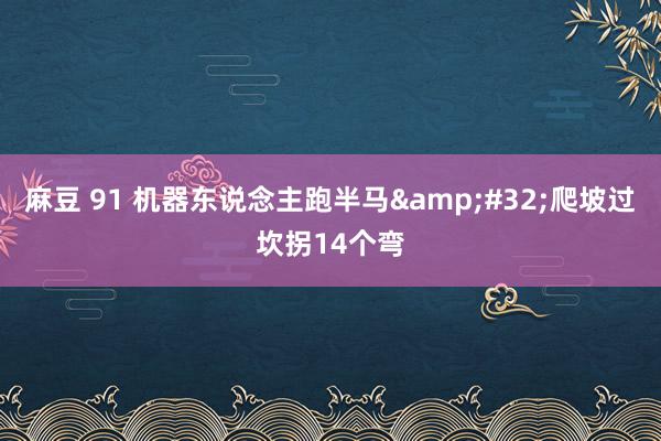 麻豆 91 机器东说念主跑半马&#32;爬坡过坎拐14个弯