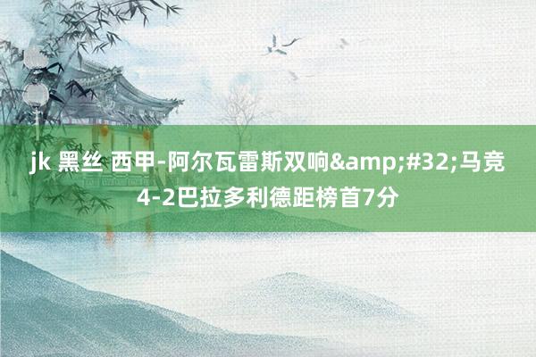 jk 黑丝 西甲-阿尔瓦雷斯双响&#32;马竞4-2巴拉多利德距榜首7分