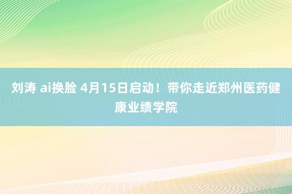 刘涛 ai换脸 4月15日启动！带你走近郑州医药健康业绩学院