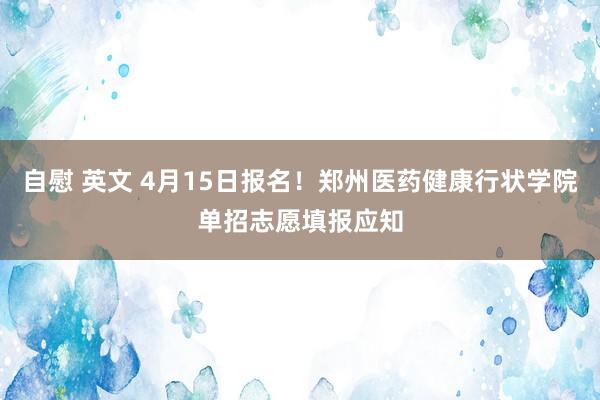 自慰 英文 4月15日报名！郑州医药健康行状学院单招志愿填报应知