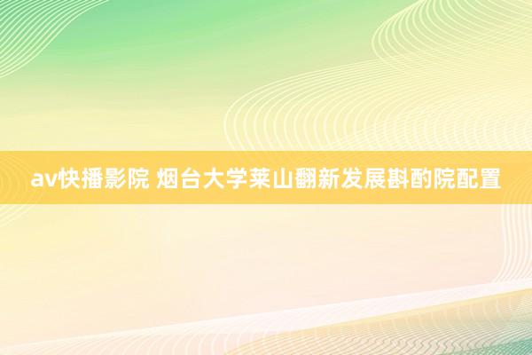 av快播影院 烟台大学莱山翻新发展斟酌院配置