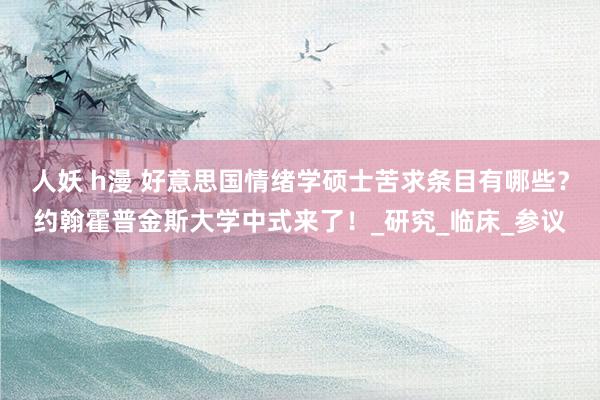 人妖 h漫 好意思国情绪学硕士苦求条目有哪些？约翰霍普金斯大学中式来了！_研究_临床_参议