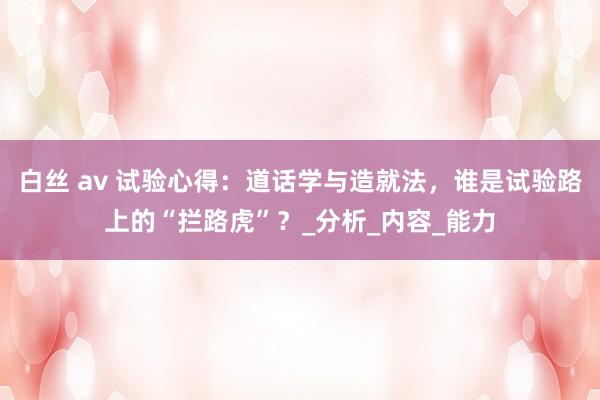 白丝 av 试验心得：道话学与造就法，谁是试验路上的“拦路虎”？_分析_内容_能力