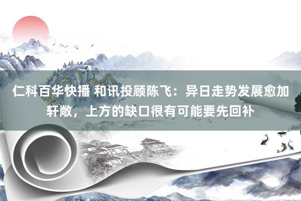 仁科百华快播 和讯投顾陈飞：异日走势发展愈加轩敞，上方的缺口很有可能要先回补