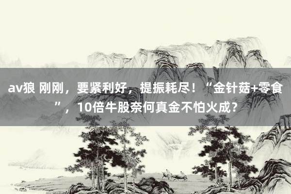 av狼 刚刚，要紧利好，提振耗尽！“金针菇+零食”，10倍牛股奈何真金不怕火成？