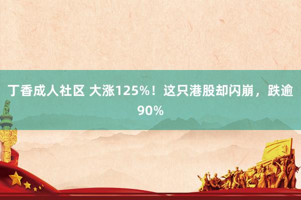 丁香成人社区 大涨125%！这只港股却闪崩，跌逾90%