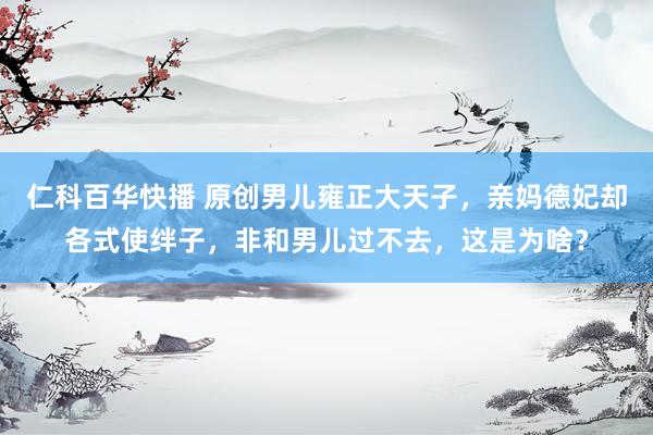 仁科百华快播 原创男儿雍正大天子，亲妈德妃却各式使绊子，非和男儿过不去，这是为啥？