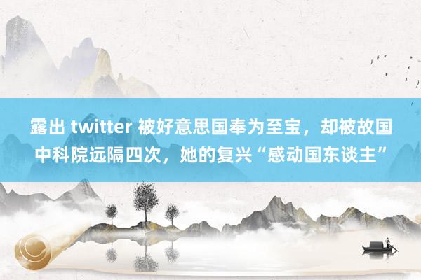 露出 twitter 被好意思国奉为至宝，却被故国中科院远隔四次，她的复兴“感动国东谈主”
