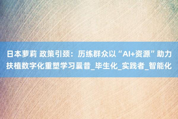 日本萝莉 政策引颈：历练群众以“AI+资源”助力扶植数字化重塑学习曩昔_毕生化_实践者_智能化