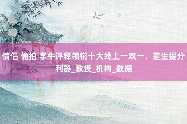 情侣 偷拍 学牛评释领衔十大线上一双一，差生提分利器_教授_机构_数据