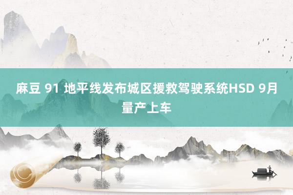 麻豆 91 地平线发布城区援救驾驶系统HSD 9月量产上车