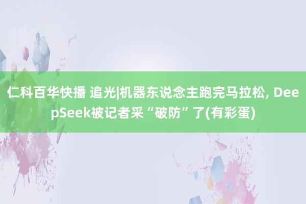 仁科百华快播 追光|机器东说念主跑完马拉松， DeepSeek被记者采“破防”了(有彩蛋)