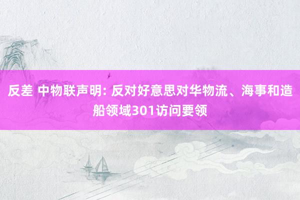 反差 中物联声明: 反对好意思对华物流、海事和造船领域301访问要领