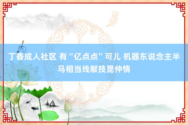 丁香成人社区 有“亿点点”可儿 机器东说念主半马相当线献技昆仲情