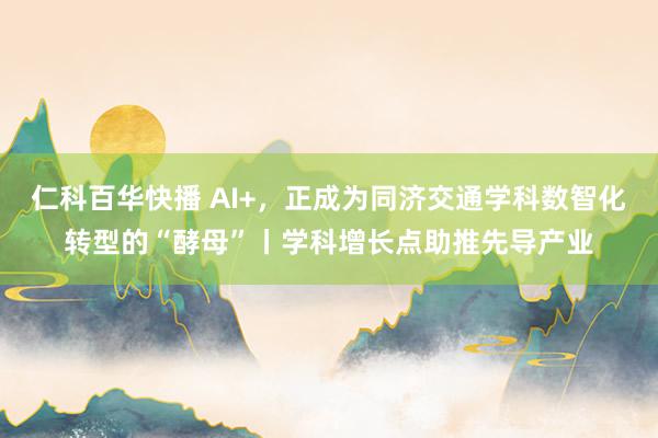 仁科百华快播 AI+，正成为同济交通学科数智化转型的“酵母”丨学科增长点助推先导产业