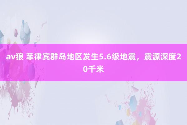 av狼 菲律宾群岛地区发生5.6级地震，震源深度20千米