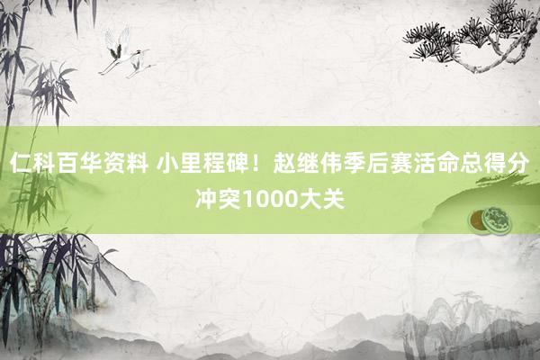 仁科百华资料 小里程碑！赵继伟季后赛活命总得分冲突1000大关