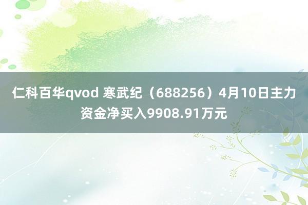 仁科百华qvod 寒武纪（688256）4月10日主力资金净买入9908.91万元