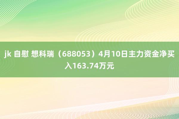 jk 自慰 想科瑞（688053）4月10日主力资金净买入163.74万元