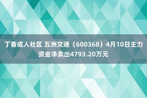 丁香成人社区 五洲交通（600368）4月10日主力资金净卖出4793.20万元