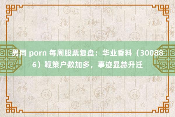 男同 porn 每周股票复盘：华业香料（300886）鞭策户数加多，事迹显赫升迁
