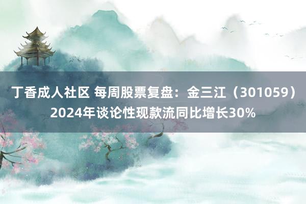 丁香成人社区 每周股票复盘：金三江（301059）2024年谈论性现款流同比增长30%