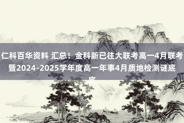 仁科百华资料 汇总！金科新已往大联考高一4月联考暨2024-2025学年度高一年事4月质地检测谜底