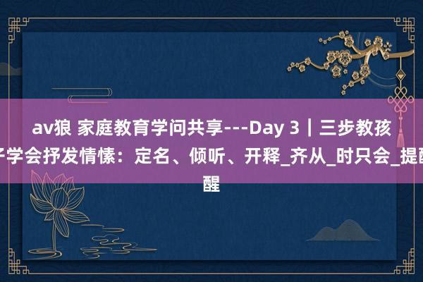 av狼 家庭教育学问共享---Day 3｜三步教孩子学会抒发情愫：定名、倾听、开释_齐从_时只会_提醒