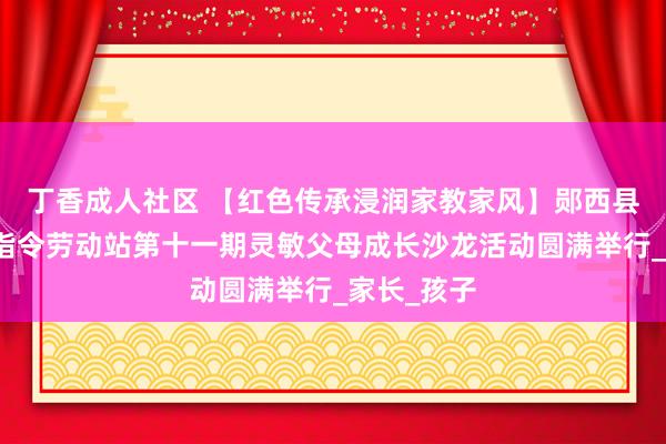 丁香成人社区 【红色传承浸润家教家风】郧西县家庭讲明指令劳动站第十一期灵敏父母成长沙龙活动圆满举行_家长_孩子