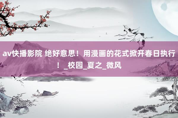 av快播影院 绝好意思！用漫画的花式掀开春日执行！_校园_夏之_微风