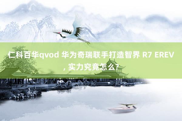 仁科百华qvod 华为奇瑞联手打造智界 R7 EREV， 实力究竟怎么?