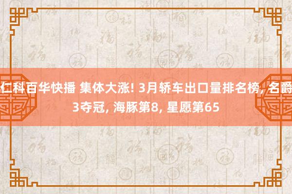 仁科百华快播 集体大涨! 3月轿车出口量排名榜， 名爵3夺冠， 海豚第8， 星愿第65