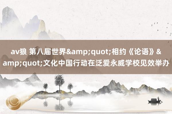 av狼 第八届世界&quot;相约《论语》&quot;文化中国行动在泛爱永威学校见效举办