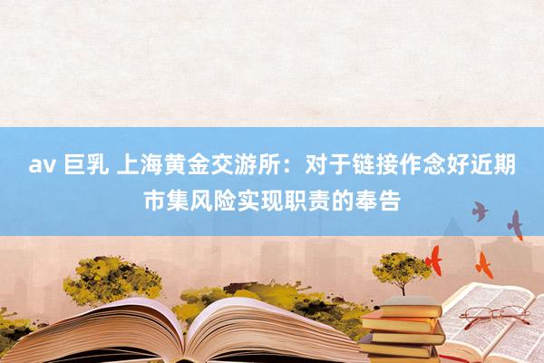 av 巨乳 上海黄金交游所：对于链接作念好近期市集风险实现职责的奉告