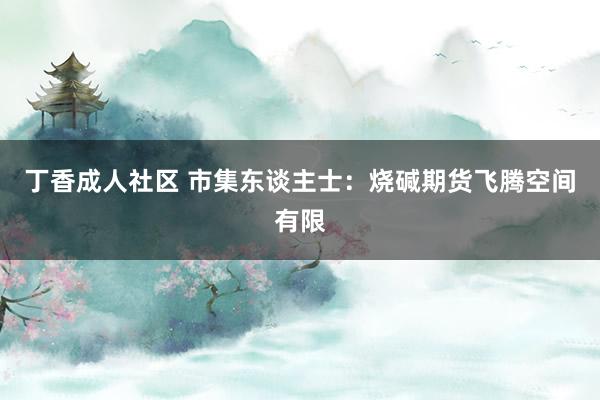 丁香成人社区 市集东谈主士：烧碱期货飞腾空间有限