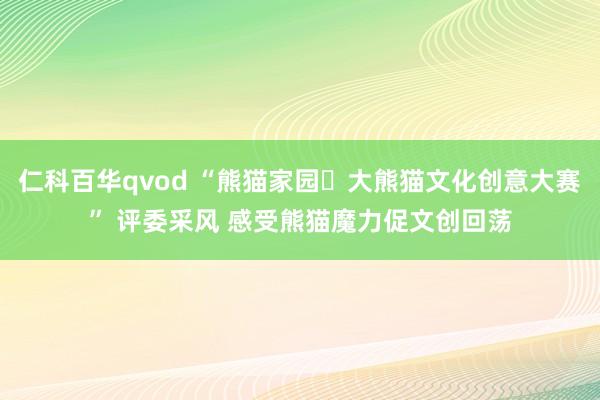 仁科百华qvod “熊猫家园・大熊猫文化创意大赛” 评委采风 感受熊猫魔力促文创回荡