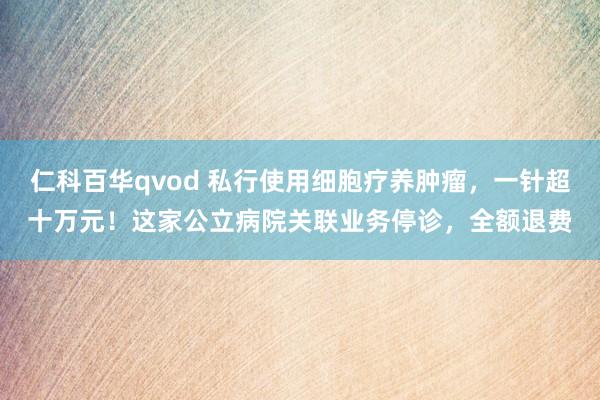 仁科百华qvod 私行使用细胞疗养肿瘤，一针超十万元！这家公立病院关联业务停诊，全额退费