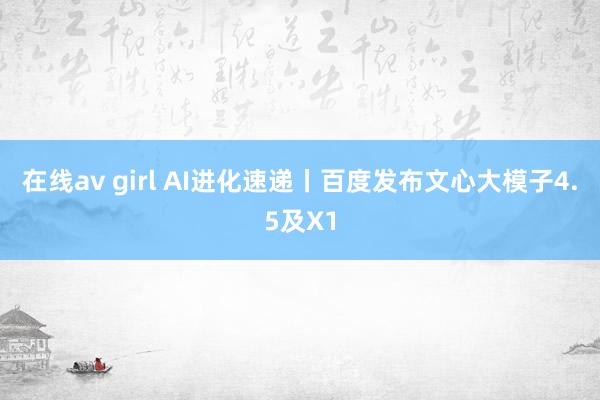 在线av girl AI进化速递丨百度发布文心大模子4.5及X1