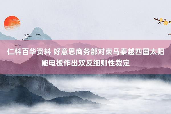 仁科百华资料 好意思商务部对柬马泰越四国太阳能电板作出双反细则性裁定