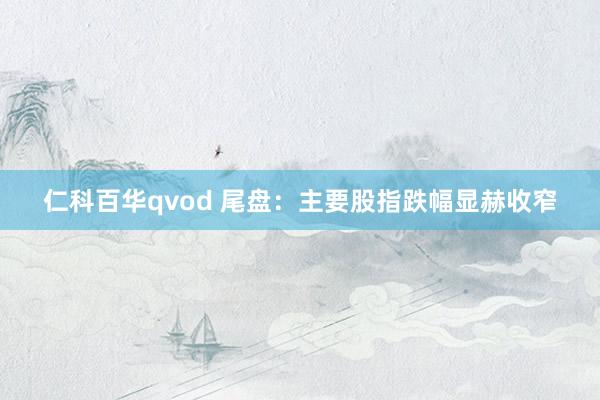 仁科百华qvod 尾盘：主要股指跌幅显赫收窄