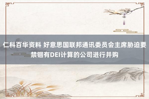 仁科百华资料 好意思国联邦通讯委员会主席胁迫要禁锢有DEI计算的公司进行并购